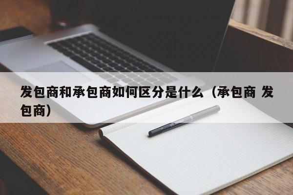 发包商和承包商如何区分是什么（承包商 发包商）